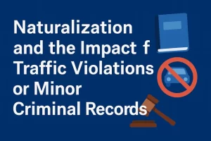 Naturalization and the Impact of Traffic Violations or Minor Criminal Records｜Risk of Rejection and Strategies for Reapplication [2025 Update]