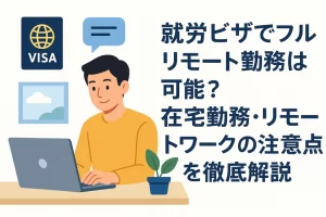 就労ビザでフルリモート勤務は可能？在宅勤務・リモートワークの注意点を徹底解説