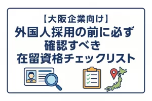【大阪企業向け】外国人採用の前に必ず確認すべき在留資格チェックリスト